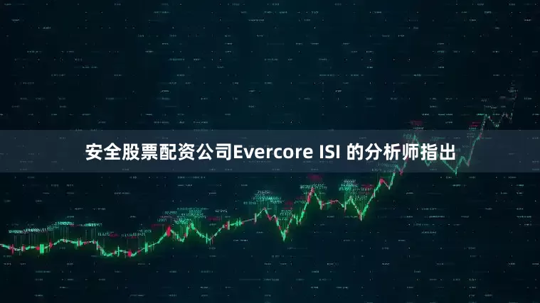 安全股票配资公司Evercore ISI 的分析师指出