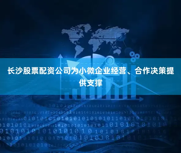 长沙股票配资公司为小微企业经营、合作决策提供支撑