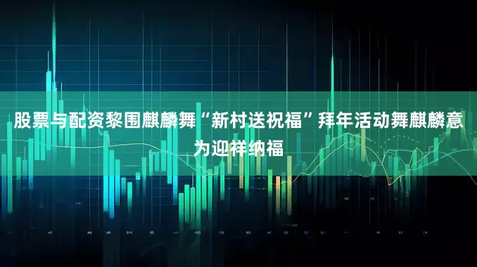 股票与配资黎围麒麟舞“新村送祝福”拜年活动舞麒麟意为迎祥纳福