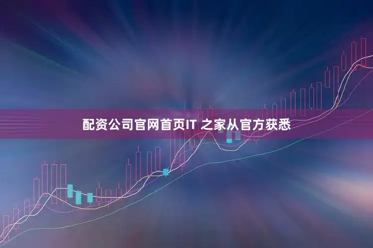 配资公司官网首页IT 之家从官方获悉