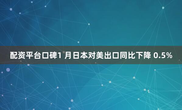 配资平台口碑1 月日本对美出口同比下降 0.5%
