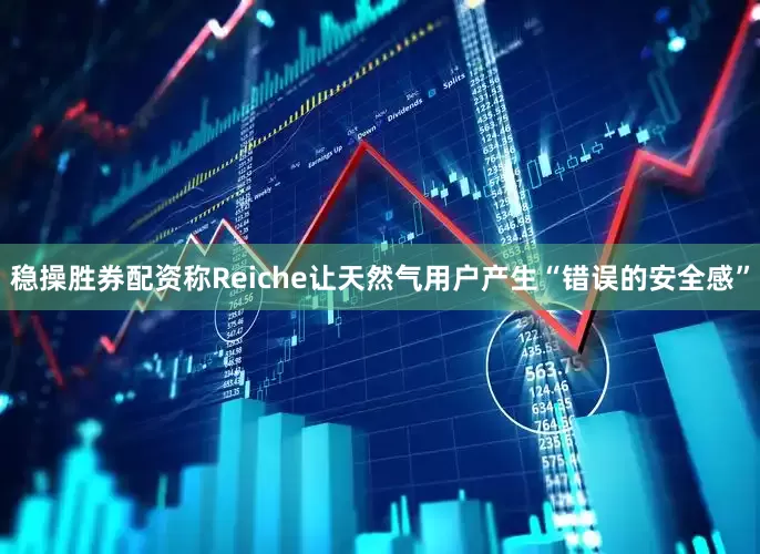 稳操胜券配资称Reiche让天然气用户产生“错误的安全感”