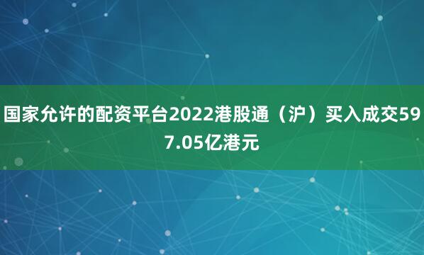 国家允许的配资平台2022港股通（沪）买入成交597.05亿港元