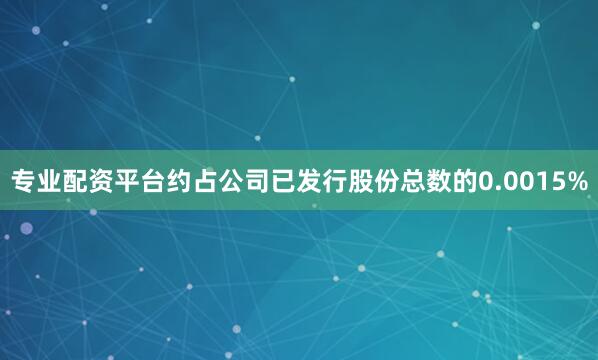 专业配资平台约占公司已发行股份总数的0.0015%