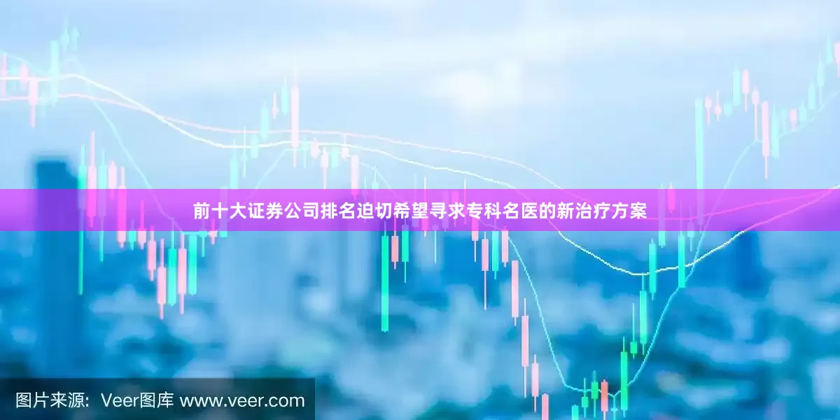 前十大证券公司排名迫切希望寻求专科名医的新治疗方案